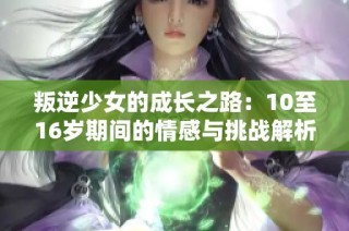 叛逆少女的成长之路：10至16岁期间的情感与挑战解析
