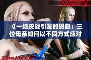 《一场决战引发的恩怨：三位母亲如何以不同方式应对挑战》