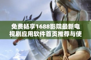 免费畅享1688影院最新电视剧应用软件首页推荐与使用攻略