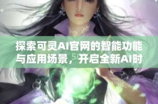 探索可灵AI官网的智能功能与应用场景，开启全新AI时代体验