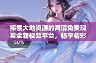 探索大地资源的高清免费观看全新视频平台，畅享精彩内容与多元主题