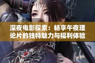 深夜电影探索：畅享午夜理论片的独特魅力与福利体验