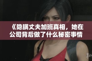 《隐瞒丈夫加班真相，她在公司背后做了什么秘密事情》