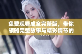 免费观看成全完整版，带你领略完整故事与精彩情节的全新体验