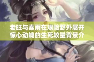 老旺与秦雨在艰险野外展开惊心动魄的生死较量背景介绍