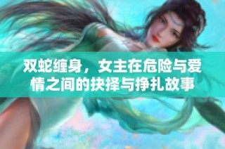 双蛇缠身，女主在危险与爱情之间的抉择与挣扎故事