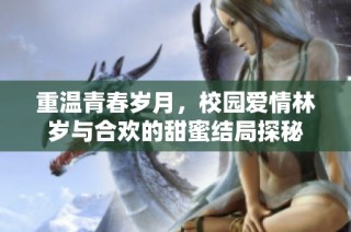 重温青春岁月，校园爱情林岁与合欢的甜蜜结局探秘