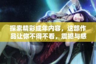 探索精彩成年内容，这部作品让你不得不看，震撼与感官的双重享受