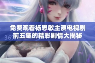 免费观看杨思敏主演电视剧前五集的精彩剧情大揭秘
