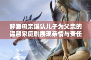 醉酒母亲误认儿子为父亲的温馨家庭剧展现亲情与责任