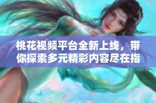 桃花视频平台全新上线，带你探索多元精彩内容尽在指尖