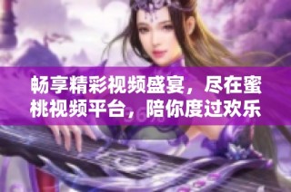 畅享精彩视频盛宴，尽在蜜桃视频平台，陪你度过欢乐时光