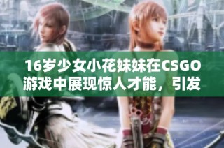 16岁少女小花妹妹在CSGO游戏中展现惊人才能，引发玩家们的热议与关注