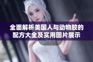 全面解析美国人与动物胶的配方大全及实用图片展示