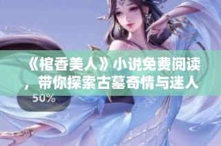 《棺香美人》小说免费阅读，带你探索古墓奇情与迷人仙魅的神秘旅程