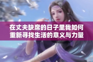 在丈夫缺席的日子里我如何重新寻找生活的意义与力量
