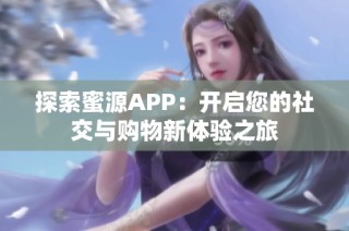 探索蜜源APP：开启您的社交与购物新体验之旅