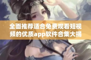 全面推荐适合免费观看短视频的优质app软件合集大揭秘
