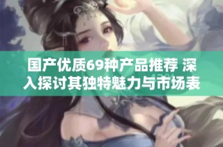 国产优质69种产品推荐 深入探讨其独特魅力与市场表现