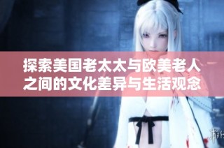 探索美国老太太与欧美老人之间的文化差异与生活观念对比
