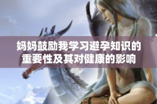 妈妈鼓励我学习避孕知识的重要性及其对健康的影响
