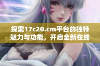 探索17c20.cm平台的独特魅力与功能，开启全新在线体验之旅