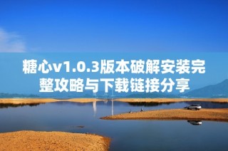 糖心v1.0.3版本破解安装完整攻略与下载链接分享