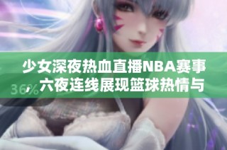 少女深夜热血直播NBA赛事，六夜连线展现篮球热情与技术