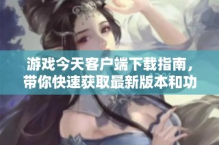 游戏今天客户端下载指南，带你快速获取最新版本和功能介绍