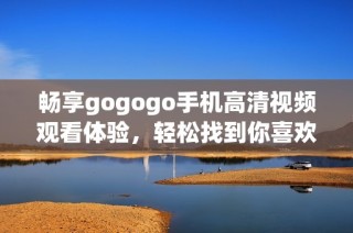 畅享gogogo手机高清视频观看体验，轻松找到你喜欢的影视内容