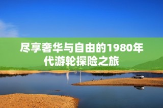 尽享奢华与自由的1980年代游轮探险之旅