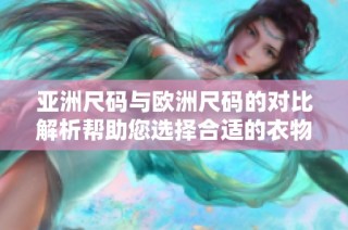亚洲尺码与欧洲尺码的对比解析帮助您选择合适的衣物尺寸
