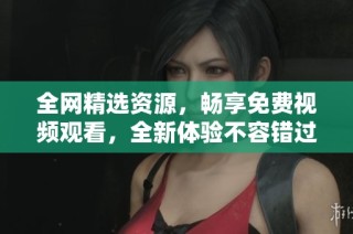 全网精选资源，畅享免费视频观看，全新体验不容错过