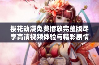 樱花动漫免费播放完整版尽享高清视频体验与精彩剧情解析