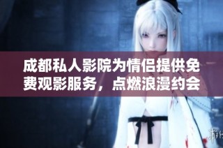 成都私人影院为情侣提供免费观影服务，点燃浪漫约会新方式