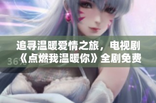 追寻温暖爱情之旅，电视剧《点燃我温暖你》全剧免费观看！