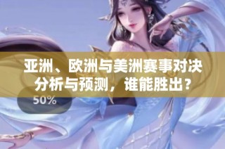 亚洲、欧洲与美洲赛事对决分析与预测，谁能胜出？