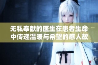 无私奉献的医生在患者生命中传递温暖与希望的感人故事