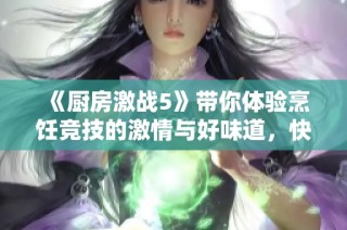 《厨房激战5》带你体验烹饪竞技的激情与好味道，快来一起挑战吧！