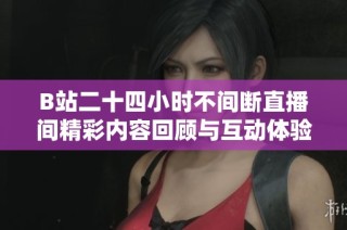B站二十四小时不间断直播间精彩内容回顾与互动体验