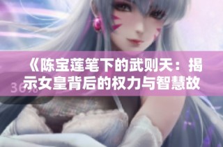 《陈宝莲笔下的武则天：揭示女皇背后的权力与智慧故事》