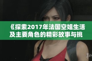 《探索2017年法国空姐生活及主要角色的精彩故事与挑战》