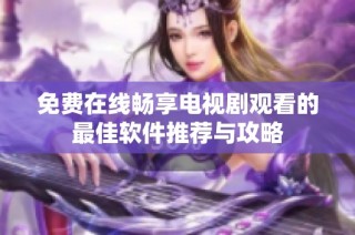 免费在线畅享电视剧观看的最佳软件推荐与攻略