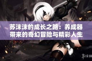 苏沫沫的成长之路：养成器带来的奇幻冒险与精彩人生