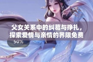 父女关系中的纠葛与挣扎，探索爱情与亲情的界限免费阅读