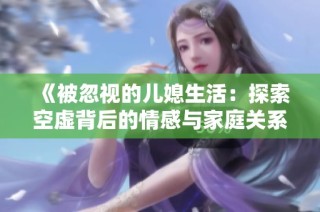 《被忽视的儿媳生活：探索空虚背后的情感与家庭关系》