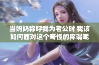 当妈妈称呼我为老公时 我该如何面对这个奇怪的称谓呢