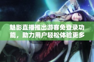 魅影直播推出游客免登录功能，助力用户轻松体验更多精彩内容