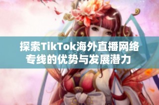 探索TikTok海外直播网络专线的优势与发展潜力 