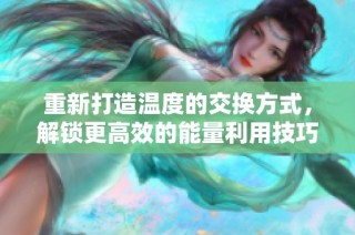 重新打造温度的交换方式，解锁更高效的能量利用技巧